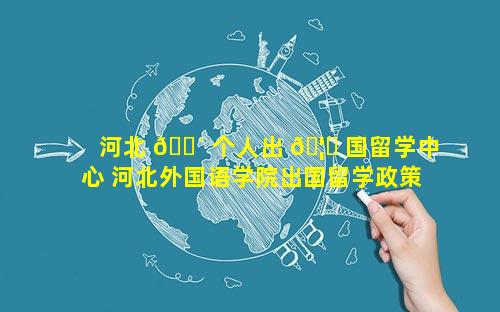 河北 🐴 个人出 🦅 国留学中心 河北外国语学院出国留学政策